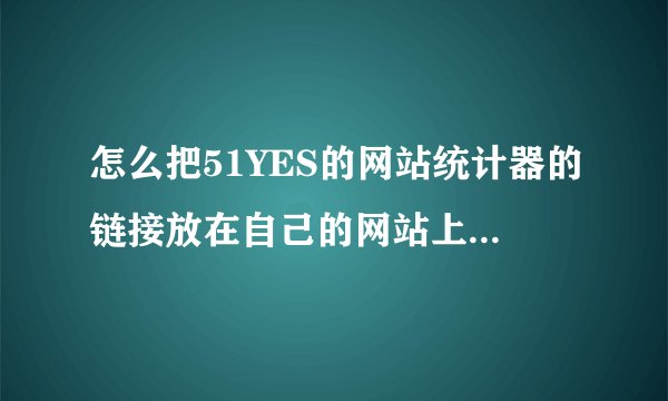 怎么把51YES的网站统计器的链接放在自己的网站上，要放在哪个地方呢