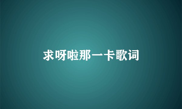 求呀啦那一卡歌词
