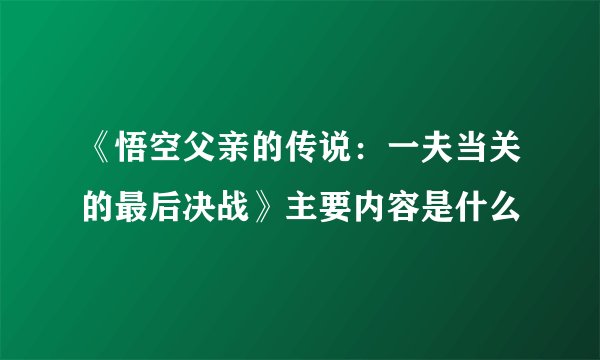 《悟空父亲的传说：一夫当关的最后决战》主要内容是什么