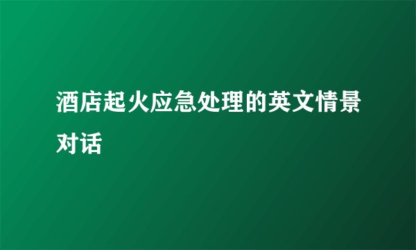 酒店起火应急处理的英文情景对话