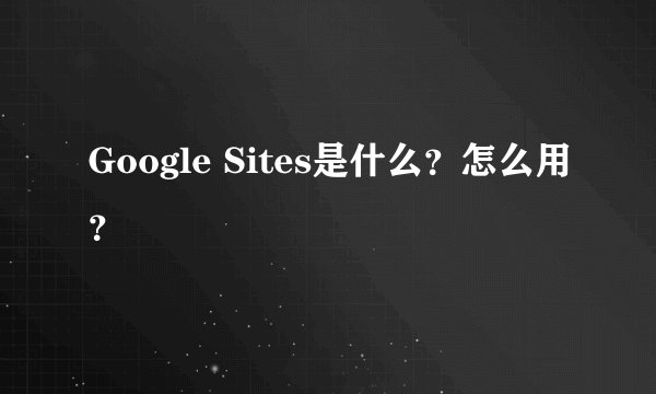 Google Sites是什么？怎么用？