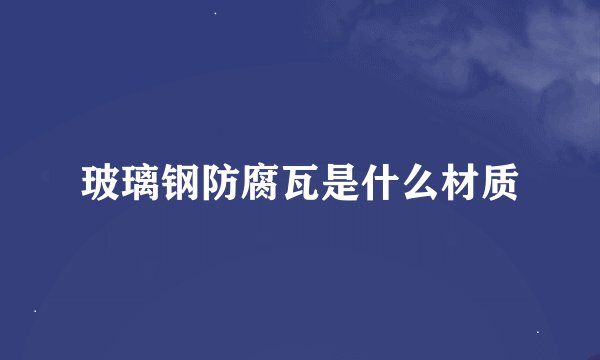 玻璃钢防腐瓦是什么材质