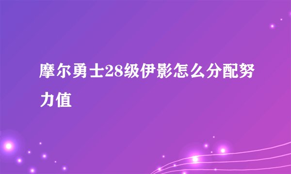 摩尔勇士28级伊影怎么分配努力值