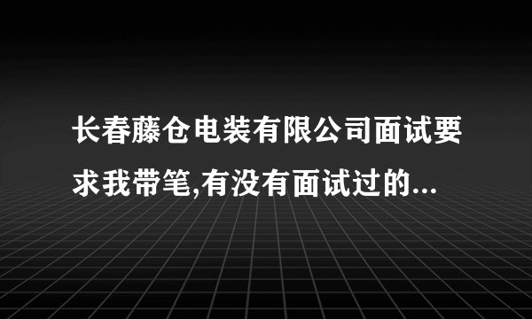 长春藤仓电装有限公司面试要求我带笔,有没有面试过的，可不可以交流一下面试的流程，会有英语考试吗？