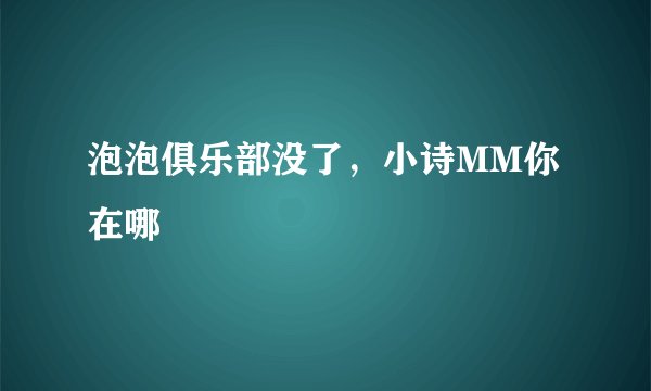 泡泡俱乐部没了，小诗MM你在哪