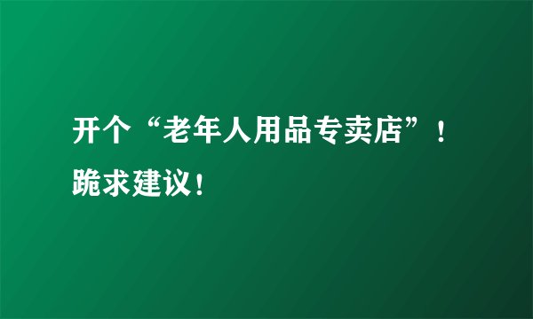 开个“老年人用品专卖店”！跪求建议！