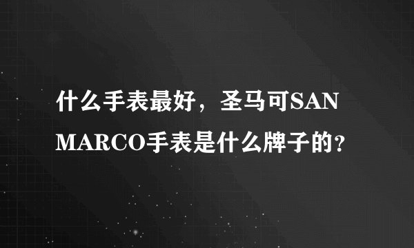什么手表最好，圣马可SAN MARCO手表是什么牌子的？
