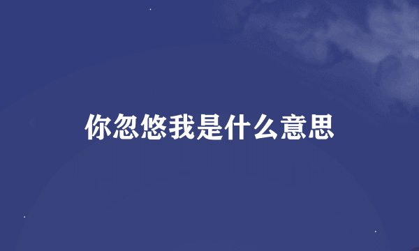 你忽悠我是什么意思