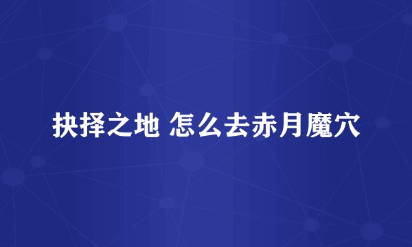 抉择之地 怎么去赤月魔穴