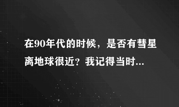 在90年代的时候，是否有彗星离地球很近？我记得当时我只是刚记事大约