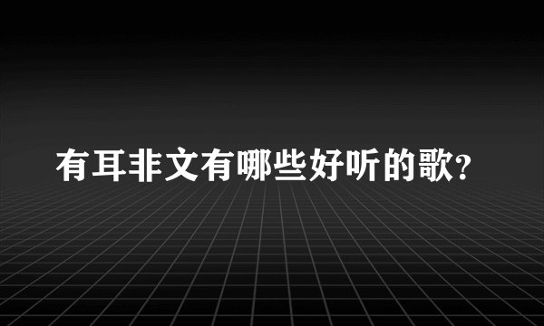 有耳非文有哪些好听的歌？