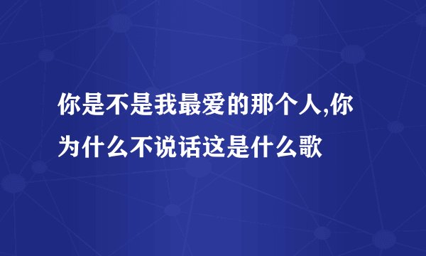 你是不是我最爱的那个人,你为什么不说话这是什么歌