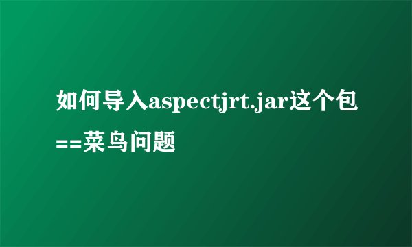 如何导入aspectjrt.jar这个包==菜鸟问题