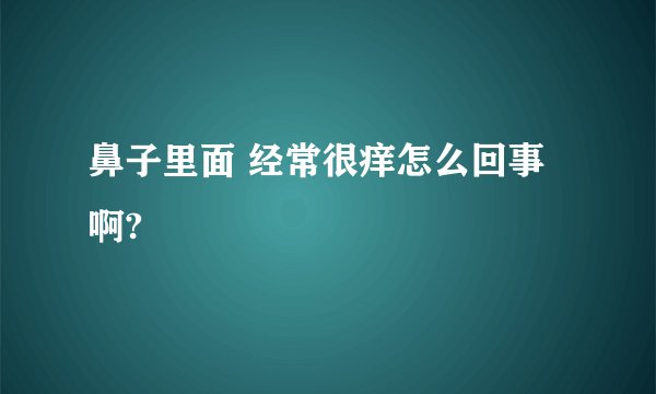 鼻子里面 经常很痒怎么回事啊?