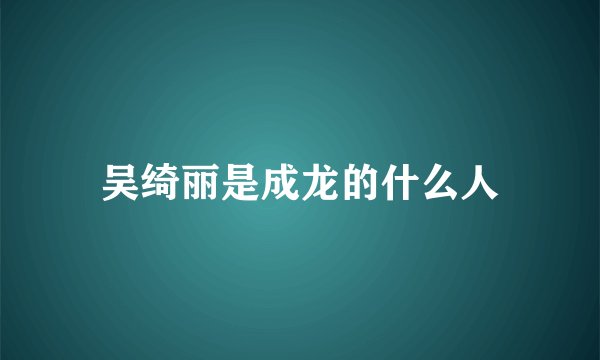 吴绮丽是成龙的什么人