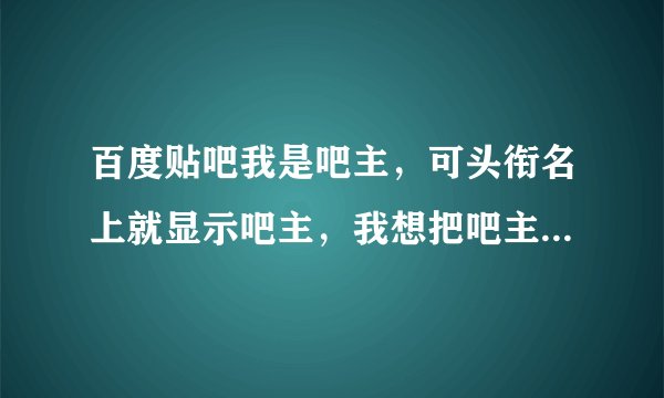 百度贴吧我是吧主，可头衔名上就显示吧主，我想把吧主改成头衔名，不然太枯燥了
