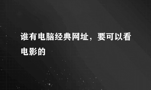 谁有电脑经典网址，要可以看电影的