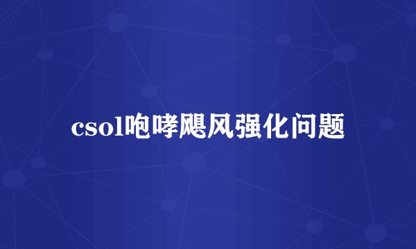 csol咆哮飓风强化问题