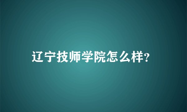 辽宁技师学院怎么样？