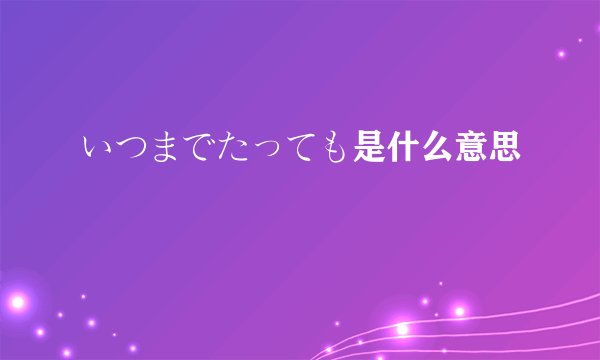 いつまでたっても是什么意思