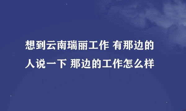 想到云南瑞丽工作 有那边的人说一下 那边的工作怎么样
