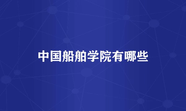 中国船舶学院有哪些