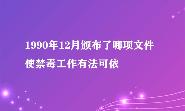 1990年12月颁布了哪项文件使禁毒工作有法可依