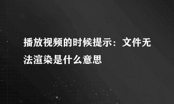 播放视频的时候提示：文件无法渲染是什么意思