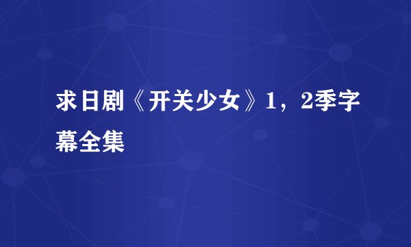 求日剧《开关少女》1，2季字幕全集