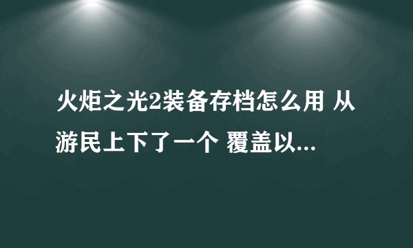 火炬之光2装备存档怎么用 从游民上下了一个 覆盖以后进去啥也没 来个详细解释下的 跪拜！