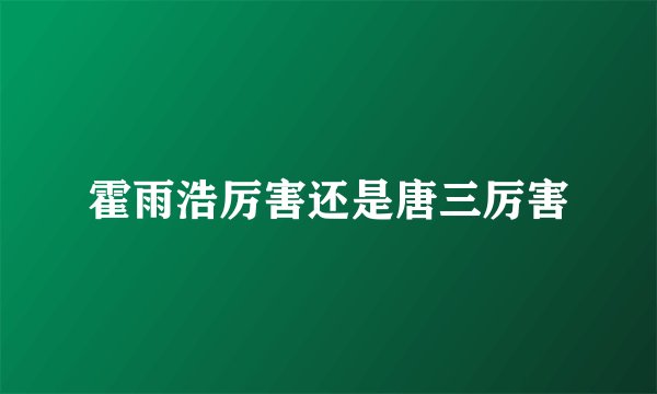 霍雨浩厉害还是唐三厉害