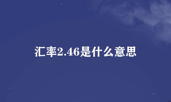 汇率2.46是什么意思