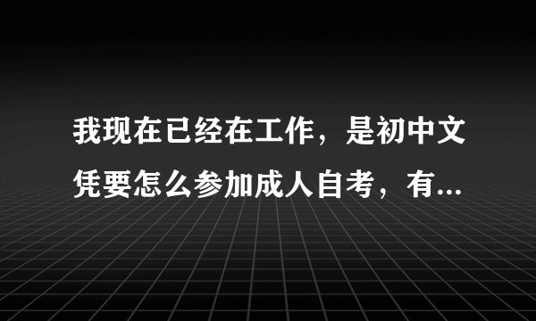 我现在已经在工作，是初中文凭要怎么参加成人自考，有哪些专业可选吗