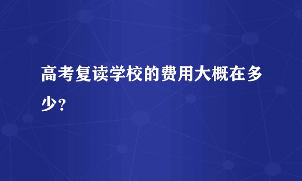 高考复读学校的费用大概在多少？