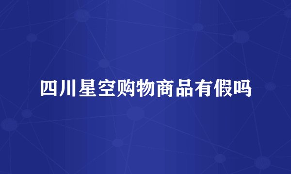四川星空购物商品有假吗