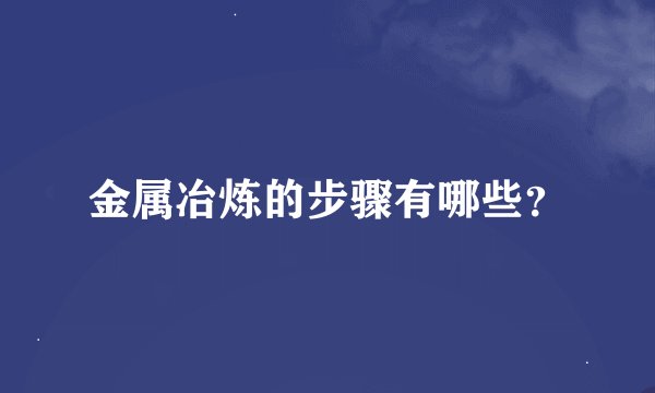 金属冶炼的步骤有哪些？