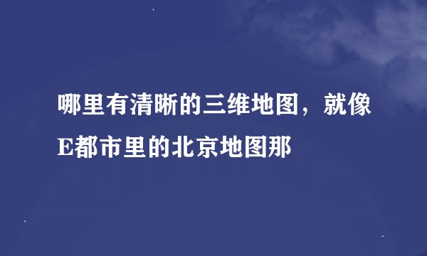 哪里有清晰的三维地图，就像E都市里的北京地图那