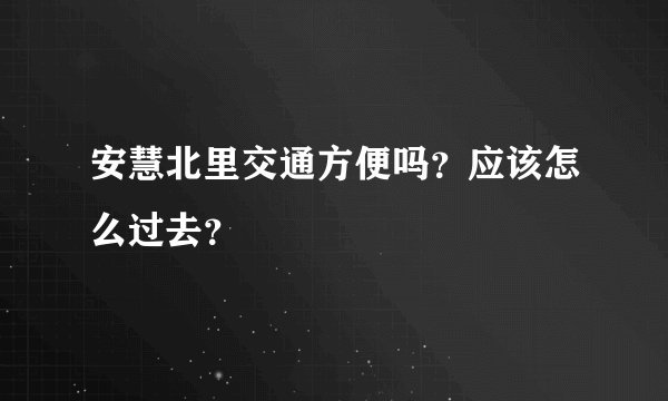 安慧北里交通方便吗？应该怎么过去？