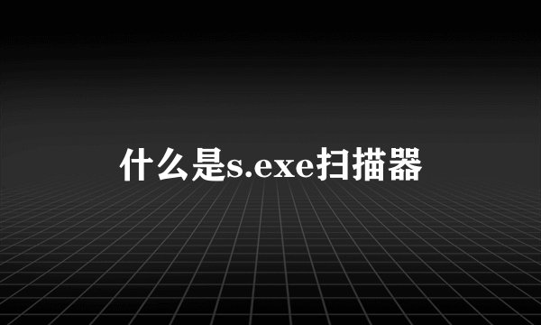 什么是s.exe扫描器