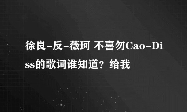 徐良-反-薇珂 不喜勿Cao-Diss的歌词谁知道？给我