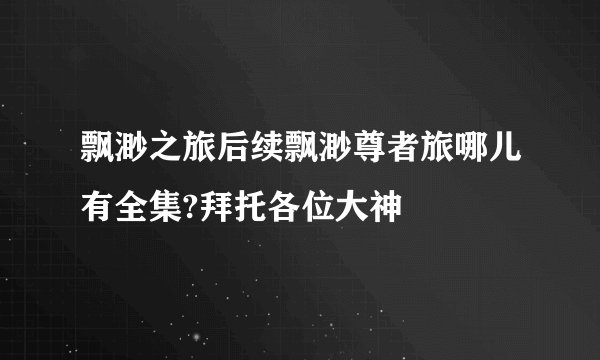 飘渺之旅后续飘渺尊者旅哪儿有全集?拜托各位大神