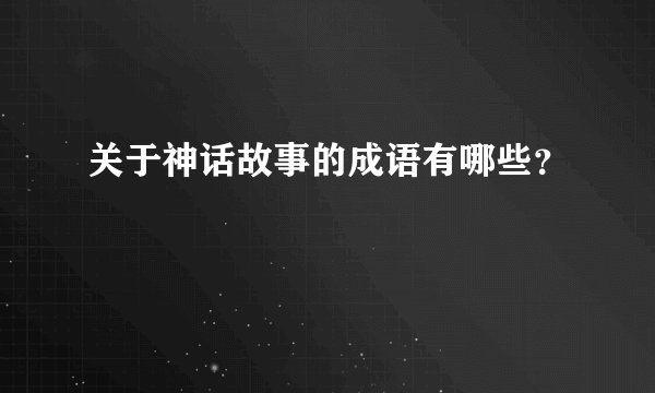 关于神话故事的成语有哪些？