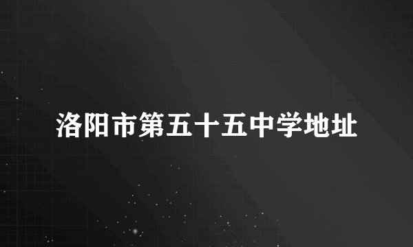 洛阳市第五十五中学地址