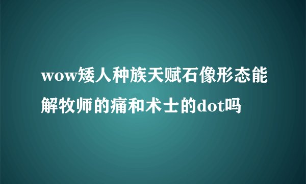 wow矮人种族天赋石像形态能解牧师的痛和术士的dot吗