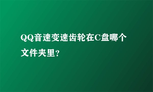 QQ音速变速齿轮在C盘哪个文件夹里？