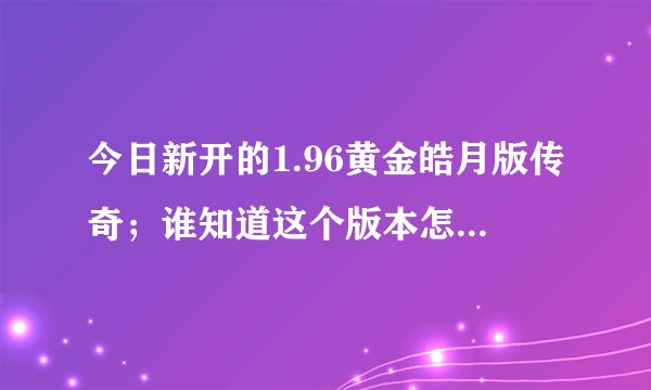 今日新开的1.96黄金皓月版传奇；谁知道这个版本怎么刷漏洞刷元宝？