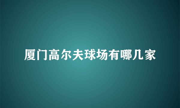 厦门高尔夫球场有哪几家