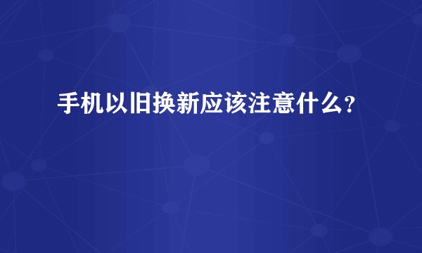 手机以旧换新应该注意什么？