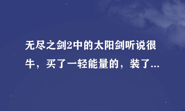 无尽之剑2中的太阳剑听说很牛，买了一轻能量的，装了个大攻击属性宝石（火+400），的确有乘10，但