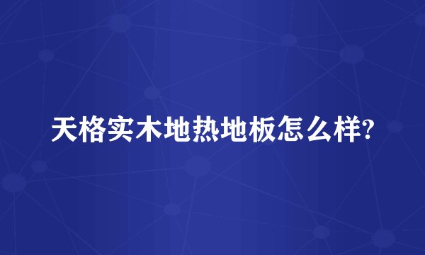 天格实木地热地板怎么样?